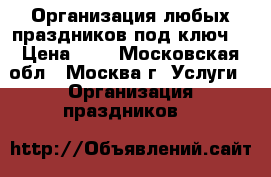 Организация любых праздников под ключ  › Цена ­ 1 - Московская обл., Москва г. Услуги » Организация праздников   